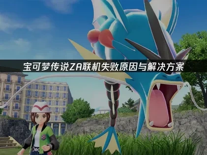 宝可梦传说ZA联机失败问题深度解决指南！