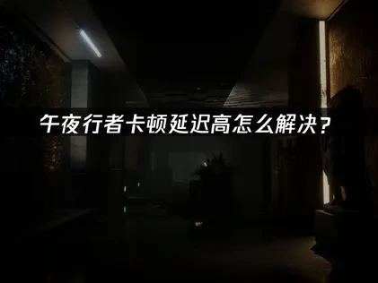 午夜行者加速器解决卡顿延迟！