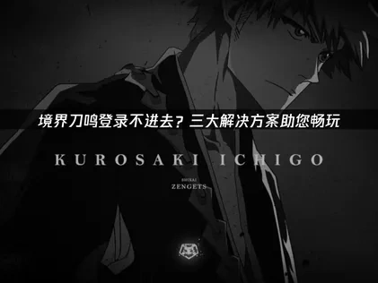 境界刀鸣登录不进去问题全攻略！网络优化与设备解决！
