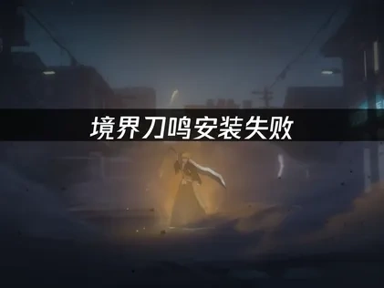 境界刀鸣安装失败原因与高效解决办法全面解析！