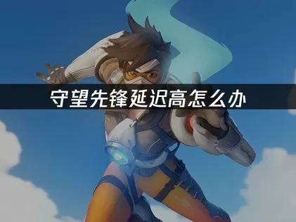 守望先锋加速器如何选择？一键解决网络延迟问题！