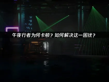 午夜行者卡顿原因与优化攻略详解！