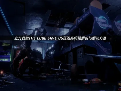 立方救贖THE CUBE SAVE US延遲卡頓問題全解析！