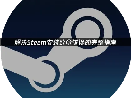 解决Steam安装致命错误的完整指南！