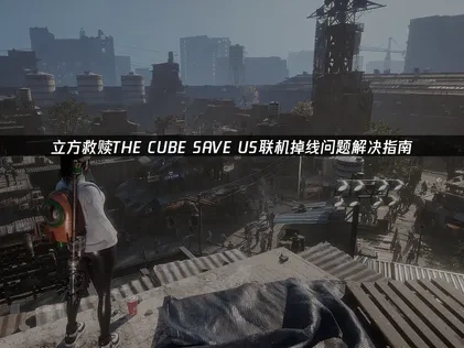 立方救赎THE CUBE SAVE US联机掉线问题解决指南！