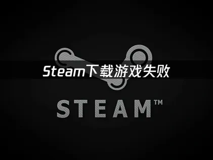 Steam下载游戏失败深度解析与高效修复方案！