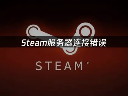 Steam服务器连接错误深度解析与高效解决方案！