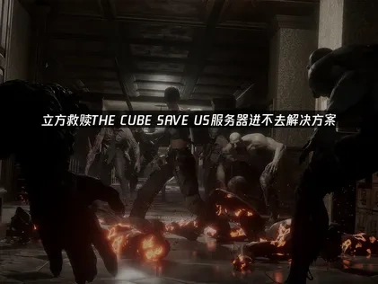 立方救赎THE CUBE SAVE US服务器进不去解决方案！