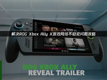 ROG Xbox Ally X游戏网络不稳定问题攻略！