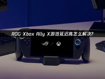 ROG Xbox Ally X游戏延迟高解决指南！