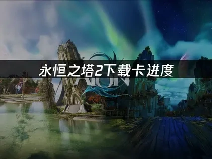 永恒之塔2下载卡进度，高效解决方案！
