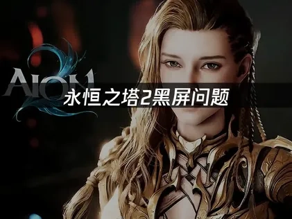 永恒之塔2黑屏问题深度解析及高效解决指南！