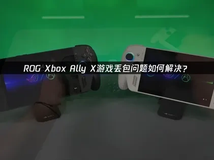 ROG Xbox Ally X游戏丢包怎么办：解决游戏数据丢失终极方案！