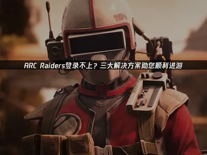 ARC Raiders登录不上？三大解决方案助您顺利进游！