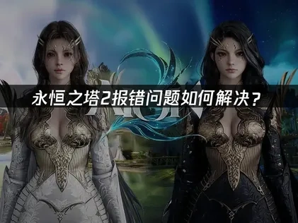 永恒之塔2报错问题如何解决？