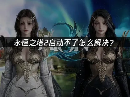 永恒之塔2启动不了原因解析与实用解决方案！
