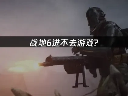 战地6进不去游戏？专业解决方案全攻略！