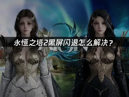 永恒之塔2黑屏闪退怎么解决？