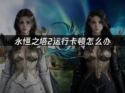 永恒之塔2运行卡顿深度解析！