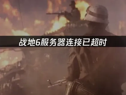 战地6服务器连接已超时原因与高效解决对策详解！