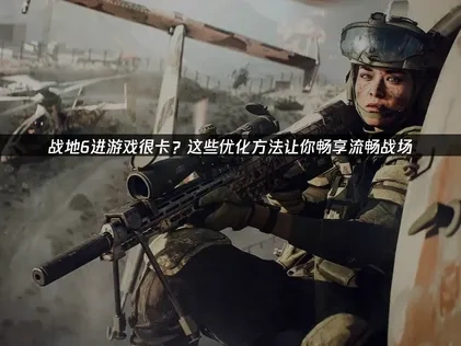 战地6进游戏很卡：解决性能滞后全面策略！
