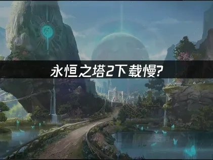 永恒之塔2下载慢高效解决方案指南！提速秘籍！