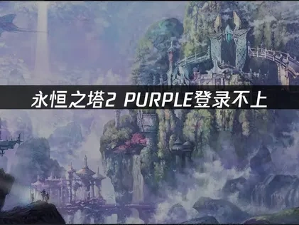 解决永恒之塔2PURPLE登录不上的实用方法！