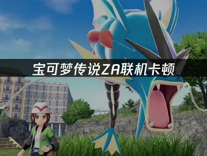 宝可梦传说ZA联机卡顿如何解决？