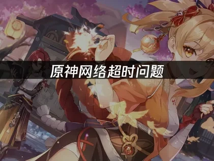 原神网络超时问题！三招快速解决高延迟困扰！