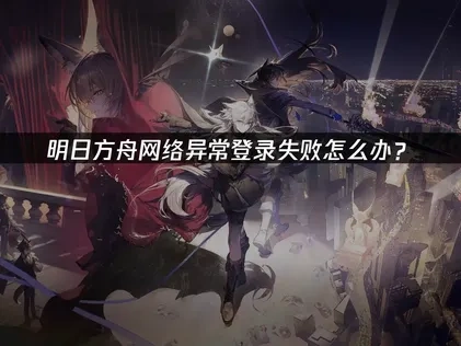明日方舟提示网络异常，登录失败怎么办？
