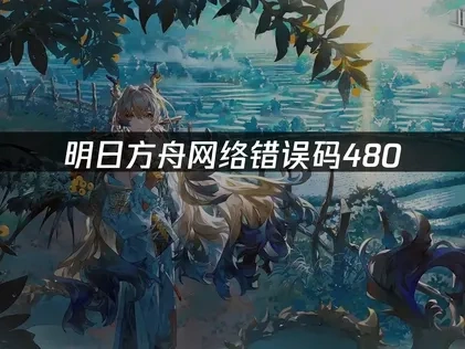 明日方舟网络错误码480快速解决方法！