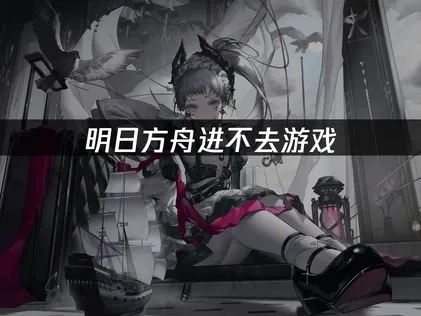 明日方舟进不去游戏？专业网络优化解决方案！