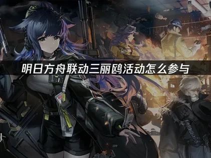 明日方舟联动三丽鸥活动怎么参与——最全攻略指南！