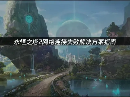 永恒之塔2网络连接失败解决方案指南！
