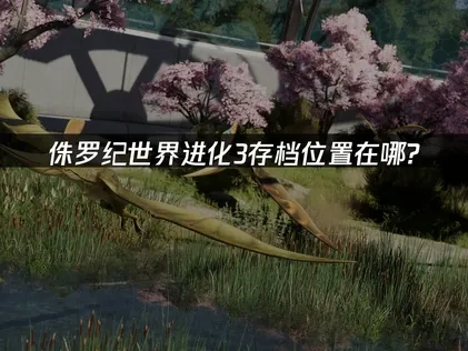 侏罗纪世界进化3存档位置在哪？