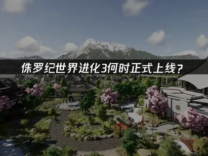 侏羅紀世界進化3正式上線是什麼時候？