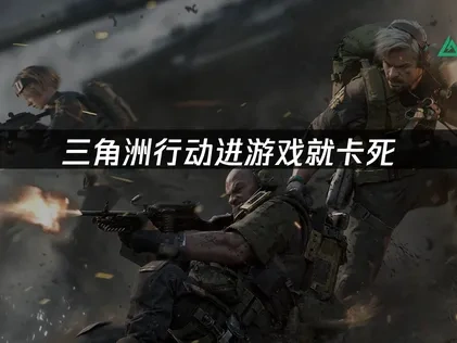 三角洲行动进游戏就卡死的原因与解决方案全解析！