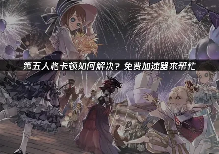 第五人格免费加速器如何选择？一键解决卡顿问题！