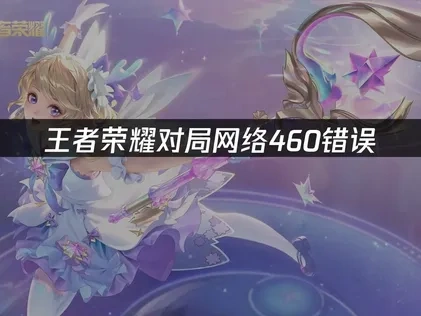 王者荣耀对局网络460错误的高效解决方案！