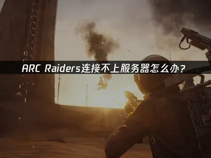 ARC Raiders连接不上服务器全面解析与优化方案！