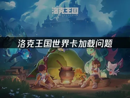 洛克王国世界卡加载问题全面优化攻略！