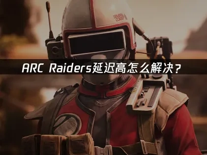 ARC Raiders延迟高怎么解决？