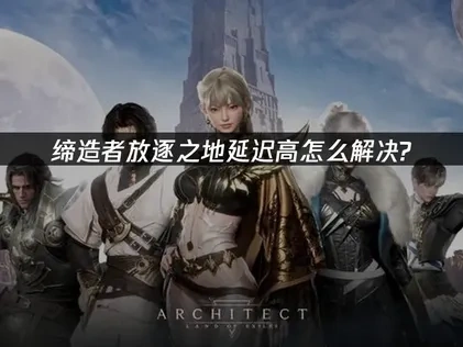 缔造者放逐之地延迟高怎么解决？加速器降低延迟教程！