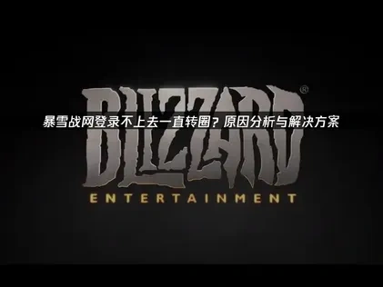 暴雪战网登录不上去一直转圈？原因分析与解决方案！