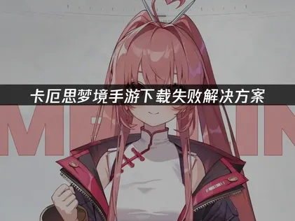 卡厄思梦境手游下载失败原因及一站式解决方案解析！