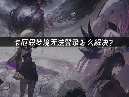 卡厄思梦境手游无法登录原因及解决方案详解！
