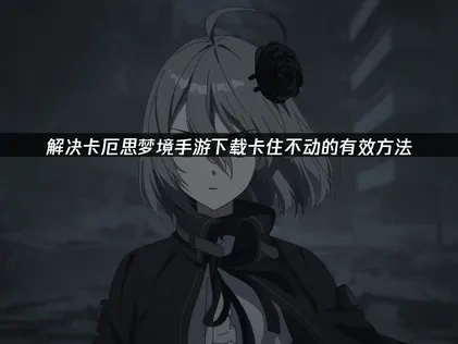 卡厄思梦境手游下载卡住不动原因与UU加速器解决方案！