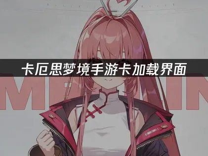 卡厄思梦境手游卡加载界面问题解决与优化指南！
