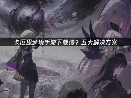 卡厄思梦境手游下载慢解决：高效技巧与UU加速器指南！