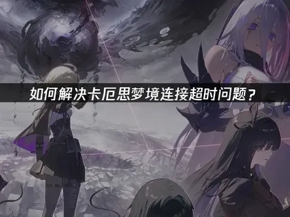 卡厄思梦境连接超时解决方案：网络优化与UU加速指南！